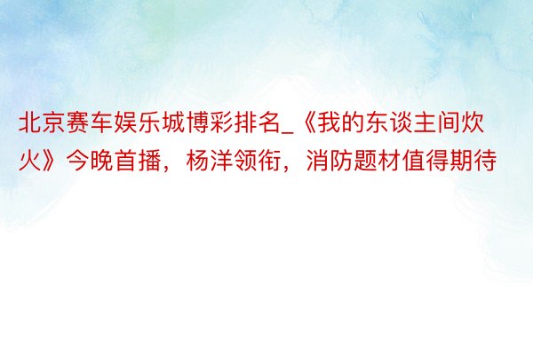北京赛车娱乐城博彩排名_《我的东谈主间炊火》今晚首播，杨洋领衔，消防题材值得期待