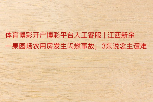 体育博彩开户博彩平台人工客服 | 江西新余一果园场农用房发生闪燃事故，3东说念主遭难