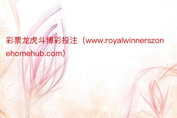 彩票龙虎斗博彩投注（www.royalwinnerszonehomehub.com）