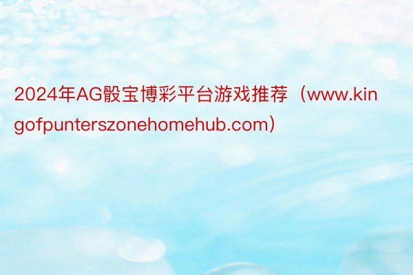 2024年AG骰宝博彩平台游戏推荐（www.kingofpunterszonehomehub.com）
