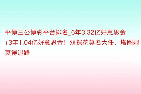 平博三公博彩平台排名_6年3.32亿好意思金+3年1.04亿好意思金！双探花莫名大任，塔图姆莫得退路