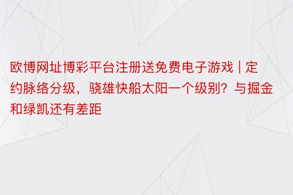 欧博网址博彩平台注册送免费电子游戏 | 定约脉络分级，骁雄快船太阳一个级别？与掘金和绿凯还有差距