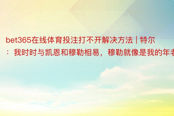 bet365在线体育投注打不开解决方法 | 特尔：我时时与凯恩和穆勒相易，穆勒就像是我的年老