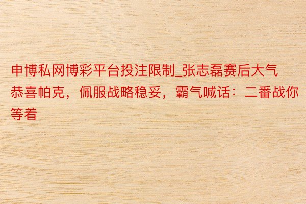 申博私网博彩平台投注限制_张志磊赛后大气恭喜帕克，佩服战略稳妥，霸气喊话：二番战你等着