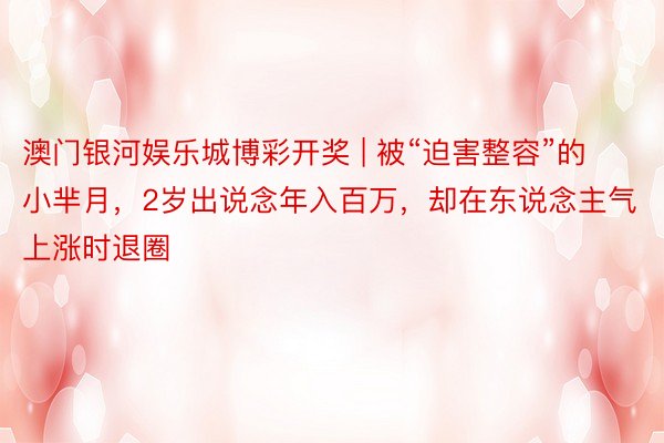 澳门银河娱乐城博彩开奖 | 被“迫害整容”的小芈月，2岁出说念年入百万，却在东说念主气上涨时退圈