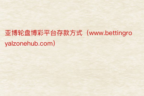 亚博轮盘博彩平台存款方式（www.bettingroyalzonehub.com）