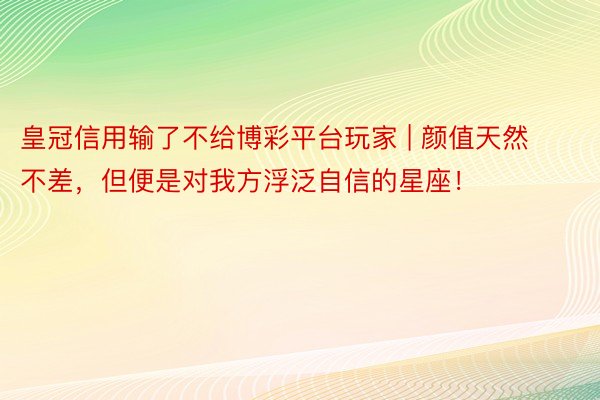 皇冠信用输了不给博彩平台玩家 | 颜值天然不差，但便是对我方浮泛自信的星座！