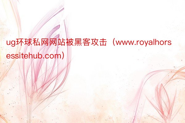 ug环球私网网站被黑客攻击（www.royalhorsessitehub.com）