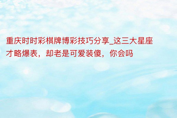 重庆时时彩棋牌博彩技巧分享_这三大星座才略爆表，却老是可爱装傻，你会吗