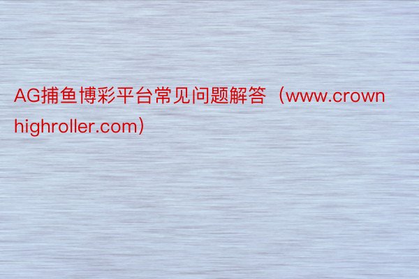 AG捕鱼博彩平台常见问题解答（www.crownhighroller.com）