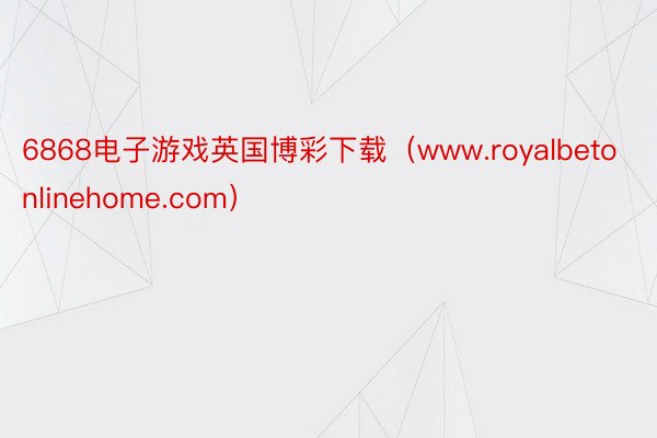 6868电子游戏英国博彩下载（www.royalbetonlinehome.com）