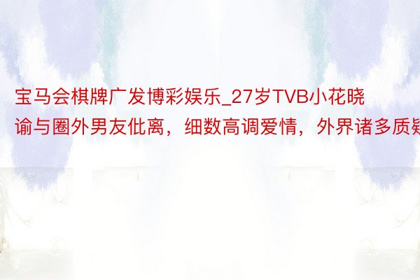 宝马会棋牌广发博彩娱乐_27岁TVB小花晓谕与圈外男友仳离，细数高调爱情，外界诸多质疑
