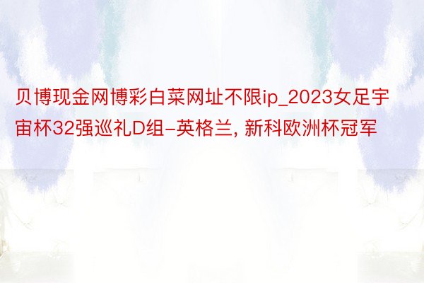 贝博现金网博彩白菜网址不限ip_2023女足宇宙杯32强巡礼D组-英格兰, 新科欧洲杯冠军