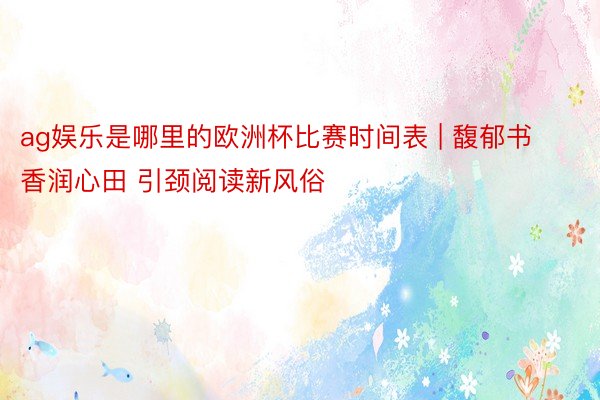 ag娱乐是哪里的欧洲杯比赛时间表 | 馥郁书香润心田 引颈阅读新风俗