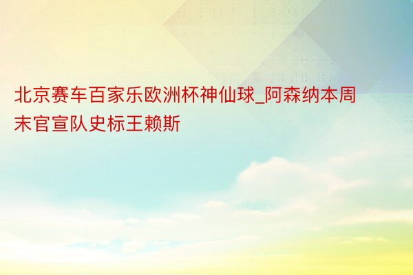 北京赛车百家乐欧洲杯神仙球_阿森纳本周末官宣队史标王赖斯