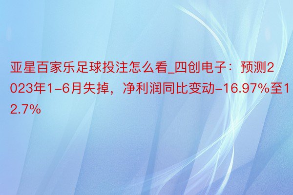 亚星百家乐足球投注怎么看_四创电子：预测2023年1-6月失掉，净利润同比变动-16.97%至12.7%