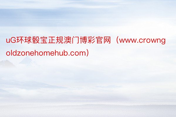uG环球骰宝正规澳门博彩官网（www.crowngoldzonehomehub.com）