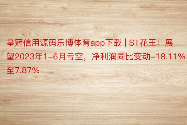 皇冠信用源码乐博体育app下载 | ST花王：展望2023年1-6月亏空，净利润同比变动-18.11%至7.87%