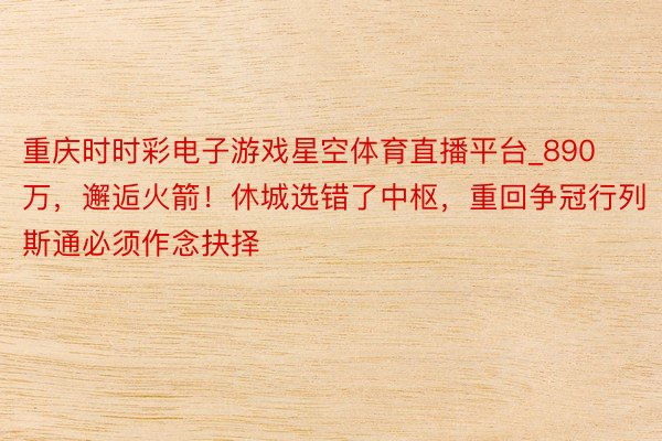 重庆时时彩电子游戏星空体育直播平台_890万，邂逅火箭！休城选错了中枢，重回争冠行列斯通必须作念抉择