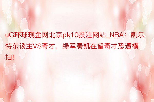 uG环球现金网北京pk10投注网站_NBA：凯尔特东谈主VS奇才，绿军奏凯在望奇才恐遭横扫！