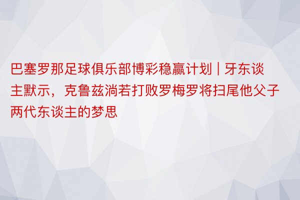 巴塞罗那足球俱乐部博彩稳赢计划 | 牙东谈主默示，克鲁兹淌若打败罗梅罗将扫尾他父子两代东谈主的梦思