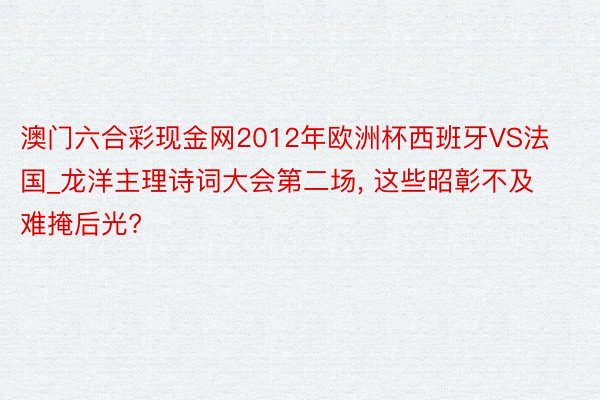澳门六合彩现金网2012年欧洲杯西班牙VS法国_龙洋主理诗词大会第二场, 这些昭彰不及难掩后光?
