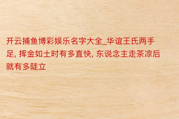 开云捕鱼博彩娱乐名字大全_华谊王氏两手足, 挥金如土时有多直快, 东说念主走茶凉后就有多陡立