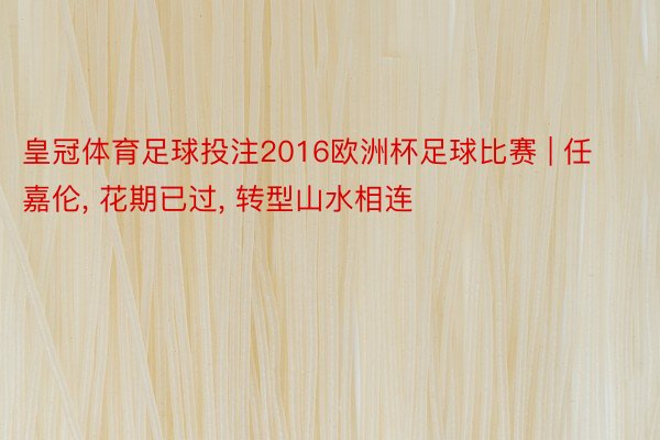 皇冠体育足球投注2016欧洲杯足球比赛 | 任嘉伦, 花期已过, 转型山水相连