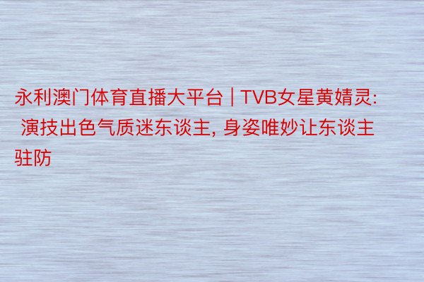 永利澳门体育直播大平台 | TVB女星黄婧灵: 演技出色气质迷东谈主, 身姿唯妙让东谈主驻防