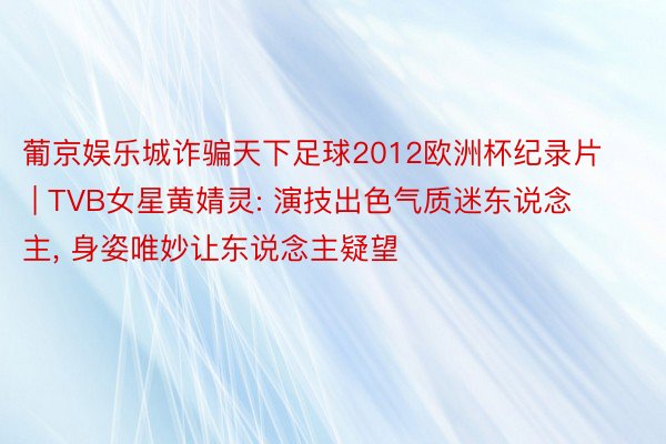 葡京娱乐城诈骗天下足球2012欧洲杯纪录片 | TVB女星黄婧灵: 演技出色气质迷东说念主, 身姿唯妙让东说念主疑望
