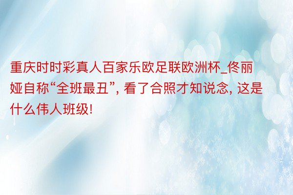 重庆时时彩真人百家乐欧足联欧洲杯_佟丽娅自称“全班最丑”, 看了合照才知说念, 这是什么伟人班级!