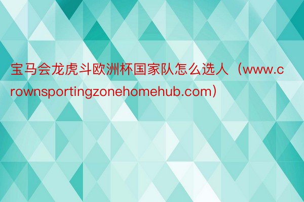宝马会龙虎斗欧洲杯国家队怎么选人（www.crownsportingzonehomehub.com）