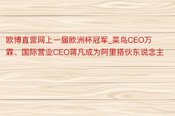 欧博直营网上一届欧洲杯冠军_菜鸟CEO万霖、国际营业CEO蒋凡成为阿里搭伙东说念主