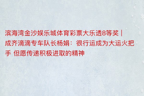 滨海湾金沙娱乐城体育彩票大乐透8等奖 | 成齐滴滴专车队长杨娟：很行运成为大运火把手 但愿传递积极进取的精神