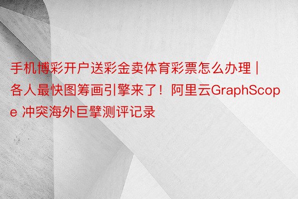 手机博彩开户送彩金卖体育彩票怎么办理 | 各人最快图筹画引擎来了！阿里云GraphScope 冲突海外巨擘测评记录