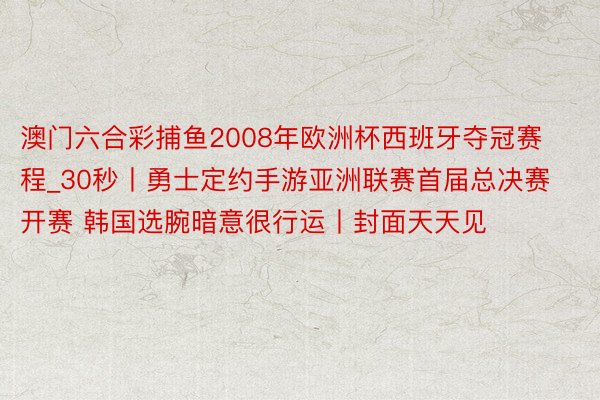 澳门六合彩捕鱼2008年欧洲杯西班牙夺冠赛程_30秒丨勇士定约手游亚洲联赛首届总决赛开赛 韩国选腕暗意很行运丨封面天天见