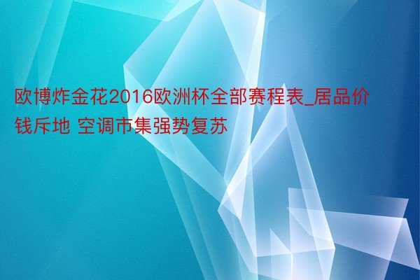 欧博炸金花2016欧洲杯全部赛程表_居品价钱斥地 空调市集强势复苏