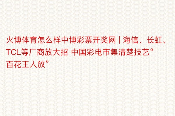 火博体育怎么样中博彩票开奖网 | 海信、长虹、TCL等厂商放大招 中国彩电市集清楚技艺“百花王人放”