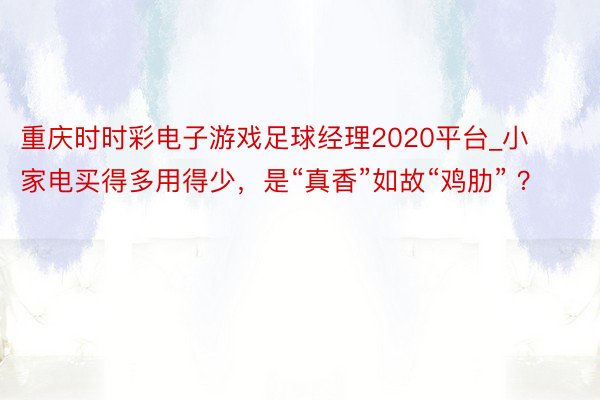 重庆时时彩电子游戏足球经理2020平台_小家电买得多用得少，是“真香”如故“鸡肋” ？
