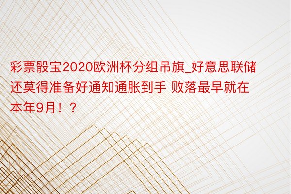 彩票骰宝2020欧洲杯分组吊旗_好意思联储还莫得准备好通知通胀到手 败落最早就在本年9月！？