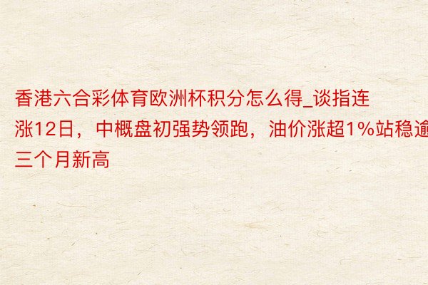 香港六合彩体育欧洲杯积分怎么得_谈指连涨12日，中概盘初强势领跑，油价涨超1%站稳逾三个月新高