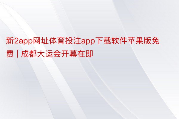 新2app网址体育投注app下载软件苹果版免费 | 成都大运会开幕在即