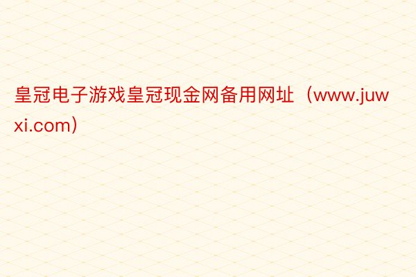 皇冠电子游戏皇冠现金网备用网址（www.juwxi.com）