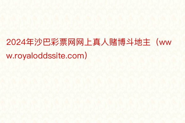 2024年沙巴彩票网网上真人赌博斗地主（www.royaloddssite.com）