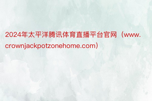 2024年太平洋腾讯体育直播平台官网（www.crownjackpotzonehome.com）
