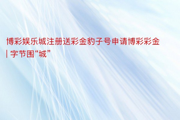 博彩娱乐城注册送彩金豹子号申请博彩彩金 | 字节围“城”