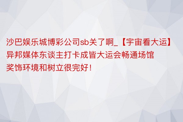 沙巴娱乐城博彩公司sb关了啊_【宇宙看大运】异邦媒体东谈主打卡成皆大运会畅通场馆 奖饰环境和树立很完好！