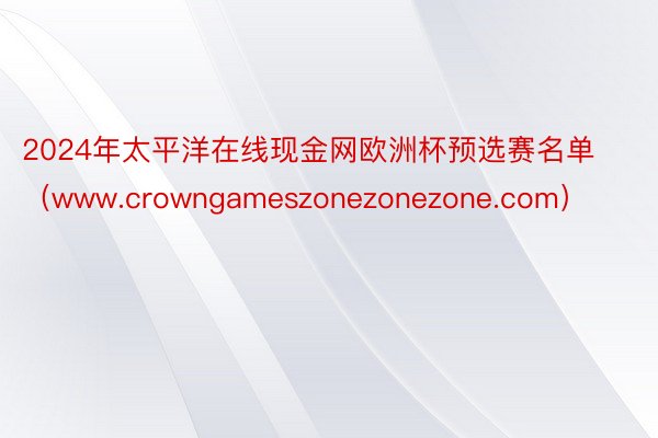 2024年太平洋在线现金网欧洲杯预选赛名单（www.crowngameszonezonezone.com）