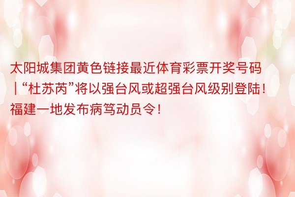 太阳城集团黄色链接最近体育彩票开奖号码 | “杜苏芮”将以强台风或超强台风级别登陆！福建一地发布病笃动员令！