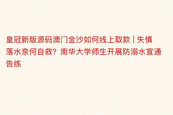 皇冠新版源码澳门金沙如何线上取款 | 失慎落水奈何自救？南华大学师生开展防溺水宣通告练